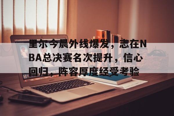 亚博app官网-里尔今晨外线爆发，志在NBA总决赛名次提升，信心回归，阵容厚度经受考验